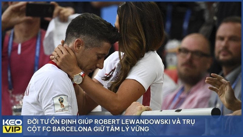 Đời tư ổn định giúp Robert Lewandowski và trụ cột FC Barcelona giữ tâm lý vững